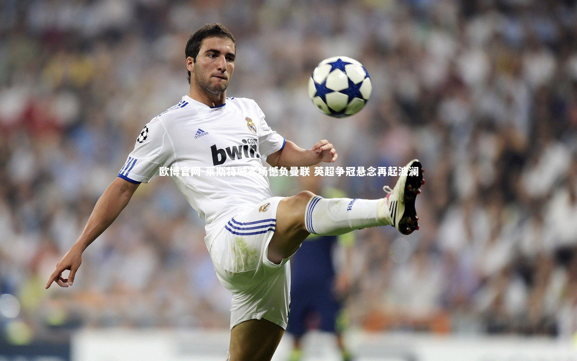 莱斯特城客场憾负曼联 英超争冠悬念再起波澜